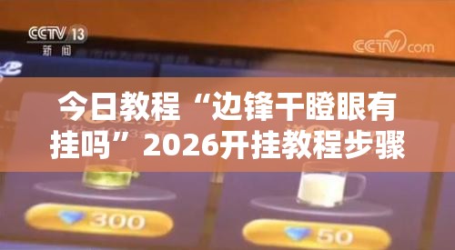 今日教程“边锋干瞪眼有挂吗”2026开挂教程步骤