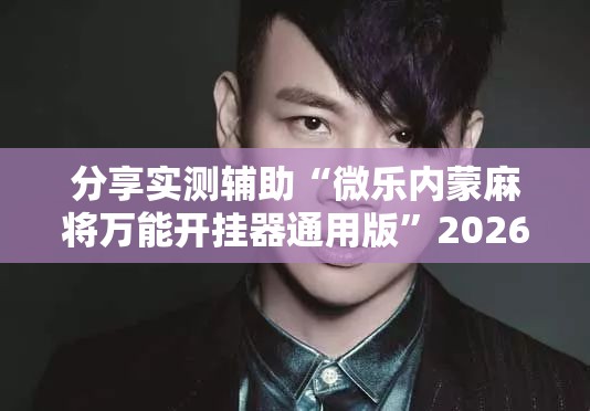 分享实测辅助“微乐内蒙麻将万能开挂器通用版”2026开挂教程步骤