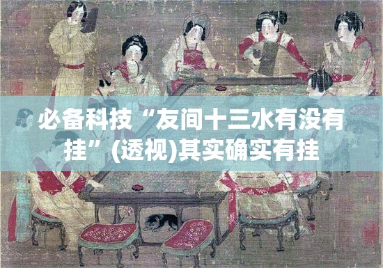 必备科技“友间十三水有没有挂”(透视)其实确实有挂