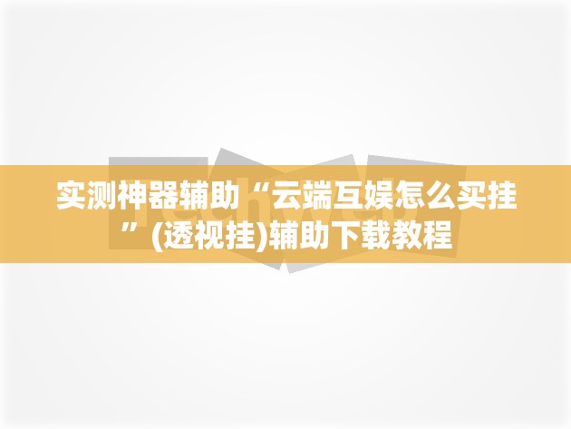 实测神器辅助“云端互娱怎么买挂”(透视挂)辅助下载教程