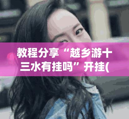 教程分享“越乡游十三水有挂吗”开挂(透视)辅助神器