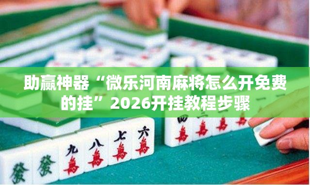 助赢神器“微乐河南麻将怎么开免费的挂”2026开挂教程步骤