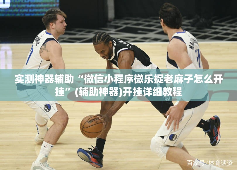 实测神器辅助“微信小程序微乐捉老麻子怎么开挂	”(辅助神器)开挂详细教程