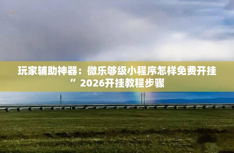 玩家辅助神器：微乐够级小程序怎样免费开挂”2026开挂教程步骤