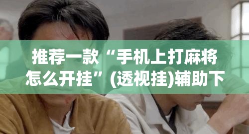 推荐一款“手机上打麻将怎么开挂”(透视挂)辅助下载教程