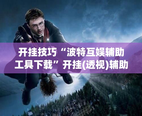 开挂技巧“波特互娱辅助工具下载”开挂(透视)辅助教程