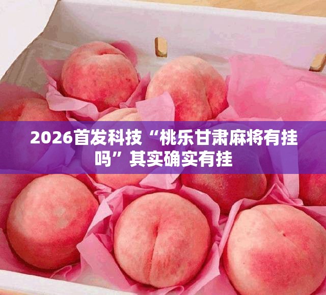 2026首发科技“桃乐甘肃麻将有挂吗	”其实确实有挂