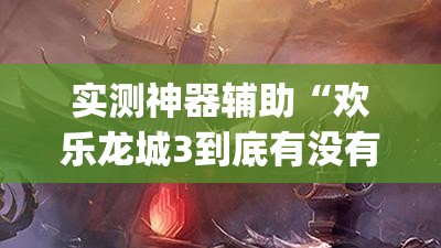 实测神器辅助“欢乐龙城3到底有没有挂”(辅助神器)开挂详细教程