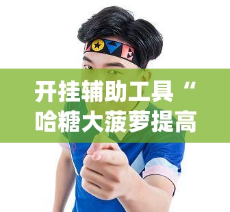 开挂辅助工具“哈糖大菠萝提高胜率”(透视)其实确实有挂
