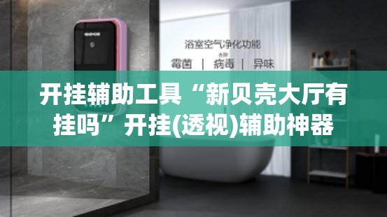 开挂辅助工具“新贝壳大厅有挂吗	”开挂(透视)辅助神器