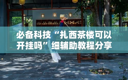 必备科技“扎西茶楼可以开挂吗”细辅助教程分享