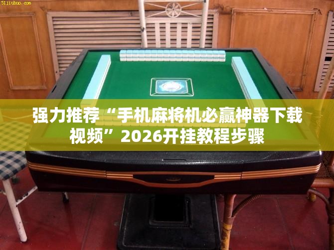 强力推荐“手机麻将机必赢神器下载视频”2026开挂教程步骤