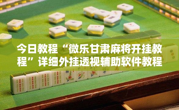 今日教程“微乐甘肃麻将开挂教程”详细外挂透视辅助软件教程