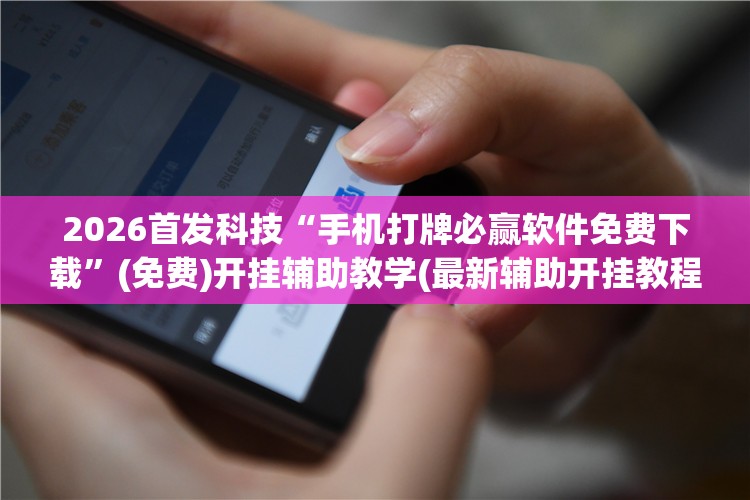 2026首发科技“手机打牌必赢软件免费下载	”(免费)开挂辅助教学(最新辅助开挂教程)