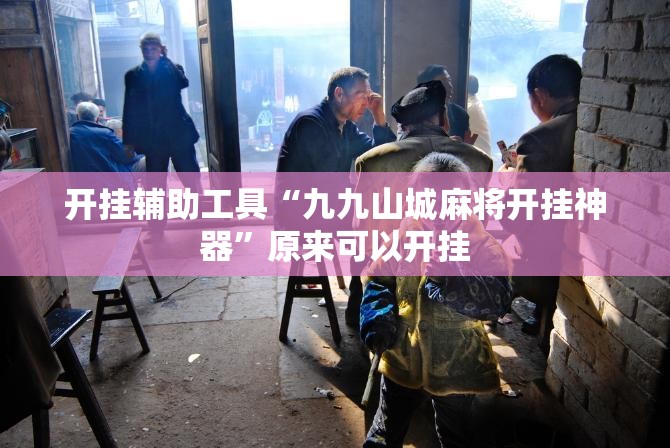 开挂辅助工具“九九山城麻将开挂神器”原来可以开挂