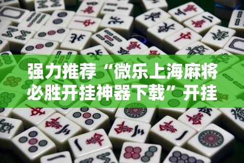 强力推荐“微乐上海麻将必胜开挂神器下载	”开挂辅助脚本+详细开挂安装教程