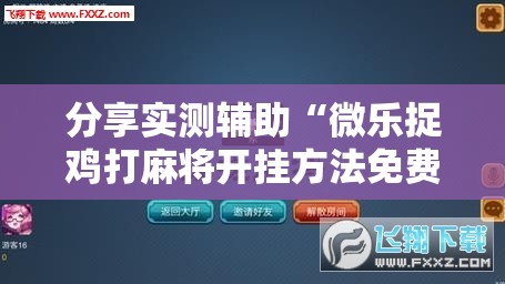 分享实测辅助“微乐捉鸡打麻将开挂方法免费	”科技辅助神器手机版