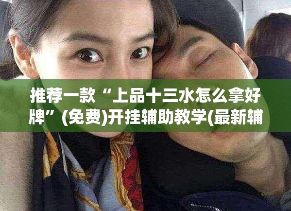 推荐一款“上品十三水怎么拿好牌	”(免费)开挂辅助教学(最新辅助开挂教程)