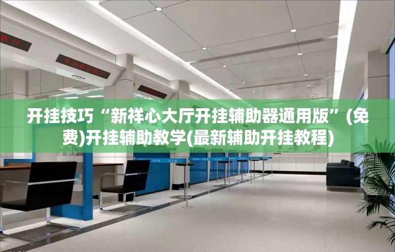 开挂技巧“新祥心大厅开挂辅助器通用版”(免费)开挂辅助教学(最新辅助开挂教程)