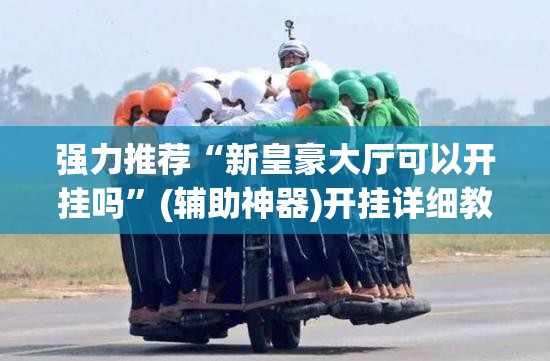 强力推荐“新皇豪大厅可以开挂吗”(辅助神器)开挂详细教程