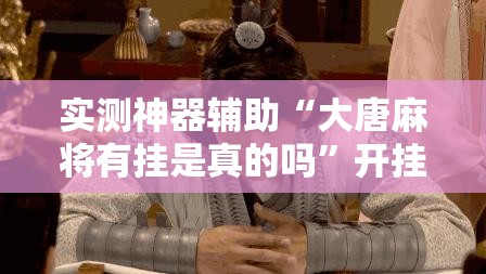 实测神器辅助“大唐麻将有挂是真的吗”开挂辅助脚本+详细开挂安装教程