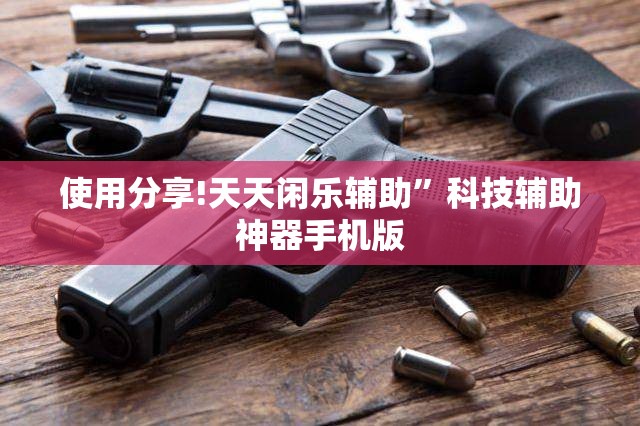 使用分享!天天闲乐辅助”科技辅助神器手机版
