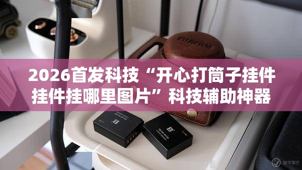 2026首发科技“开心打筒子挂件挂件挂哪里图片”科技辅助神器手机版