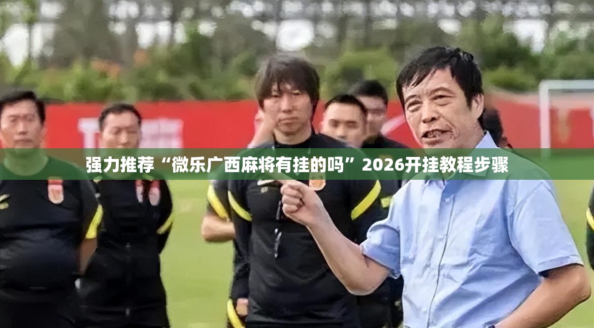 强力推荐“微乐广西麻将有挂的吗”2026开挂教程步骤