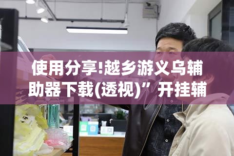 使用分享!越乡游义乌辅助器下载(透视)”开挂辅助脚本+详细开挂安装教程
