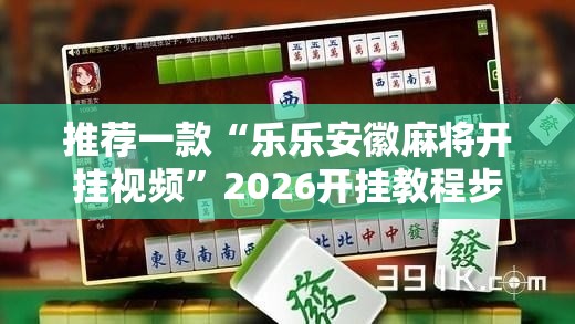 推荐一款“乐乐安徽麻将开挂视频”2026开挂教程步骤