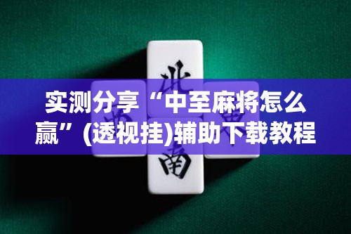 实测分享“中至麻将怎么赢”(透视挂)辅助下载教程