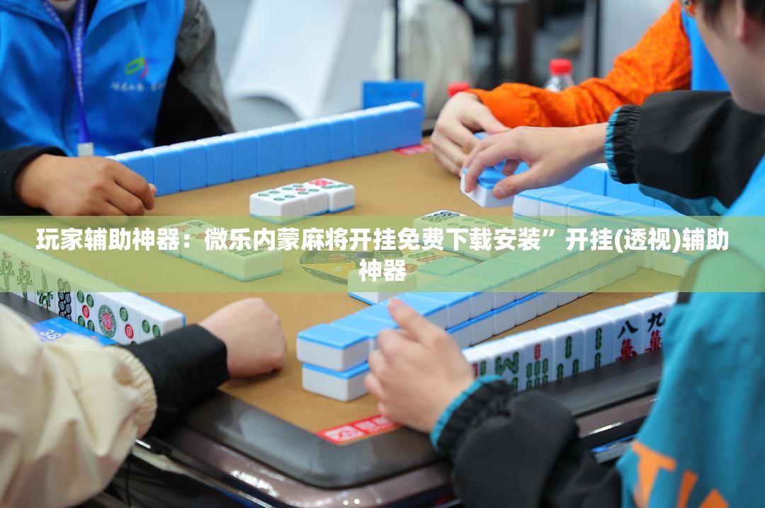 玩家辅助神器：微乐内蒙麻将开挂免费下载安装”开挂(透视)辅助神器