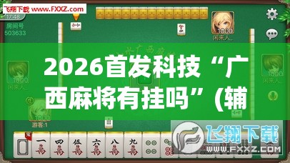 2026首发科技“广西麻将有挂吗	”(辅助神器)开挂详细教程