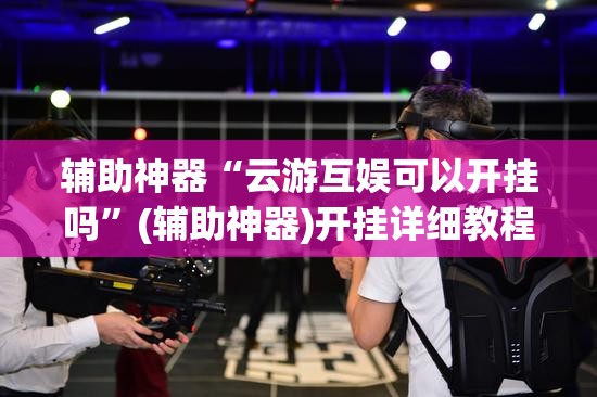 辅助神器“云游互娱可以开挂吗	”(辅助神器)开挂详细教程