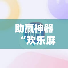 助赢神器“欢乐麻将外卦辅助软件下载”2026开挂教程步骤