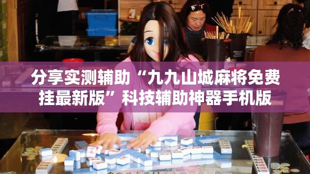 分享实测辅助“九九山城麻将免费挂最新版”科技辅助神器手机版