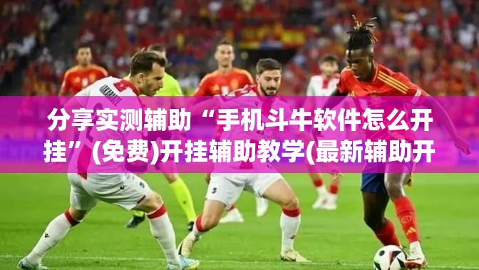 分享实测辅助“手机斗牛软件怎么开挂”(免费)开挂辅助教学(最新辅助开挂教程)