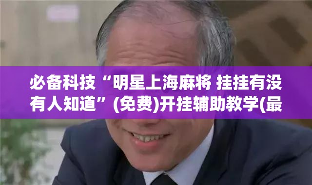必备科技“明星上海麻将 挂挂有没有人知道”(免费)开挂辅助教学(最新辅助开挂教程)
