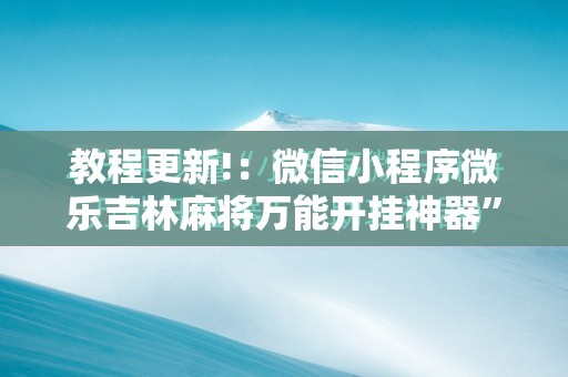 教程更新!：微信小程序微乐吉林麻将万能开挂神器”2026开挂教程步骤