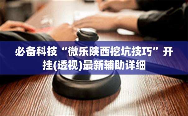 必备科技“微乐陕西挖坑技巧	”开挂(透视)最新辅助详细