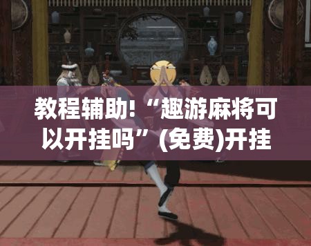 教程辅助!“趣游麻将可以开挂吗”(免费)开挂辅助教学(最新辅助开挂教程)