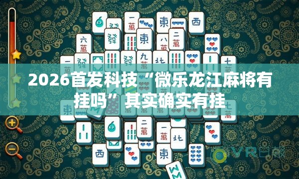 2026首发科技“微乐龙江麻将有挂吗	”其实确实有挂