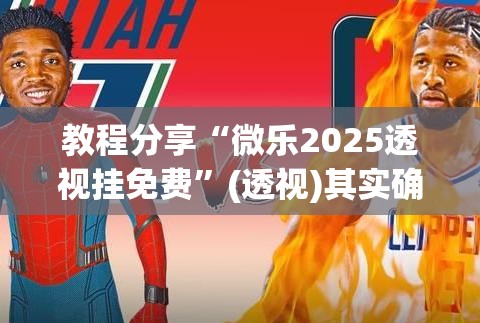 教程分享“微乐2025透视挂免费”(透视)其实确实有挂