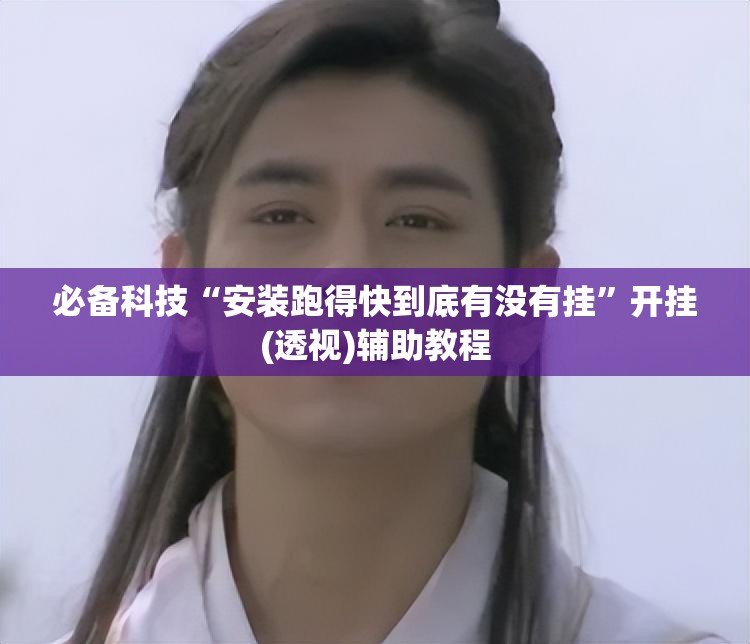 必备科技“安装跑得快到底有没有挂”开挂(透视)辅助教程