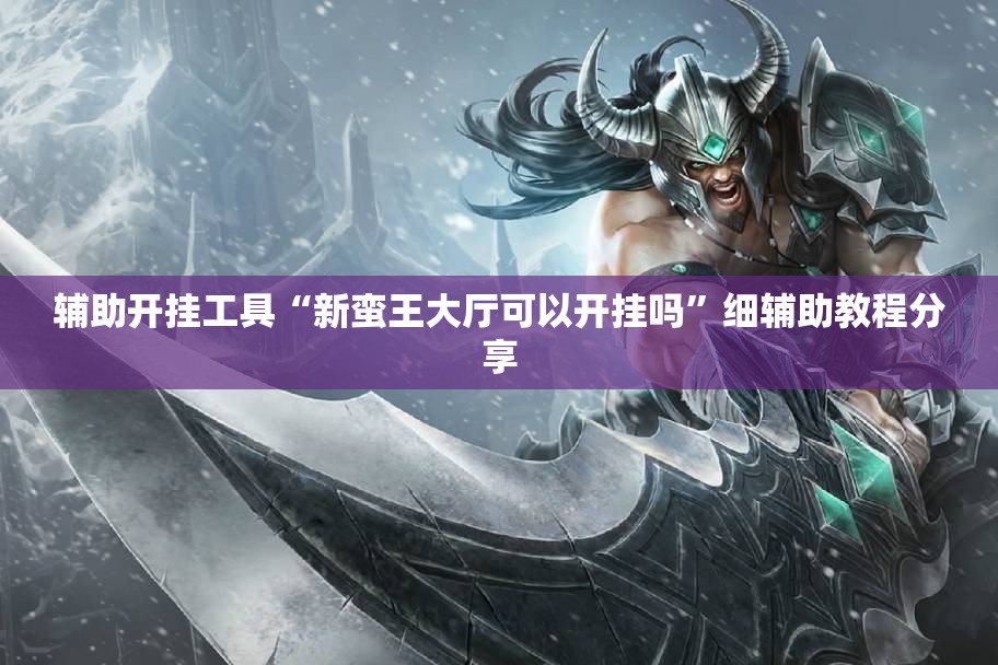 辅助开挂工具“新蛮王大厅可以开挂吗	”细辅助教程分享