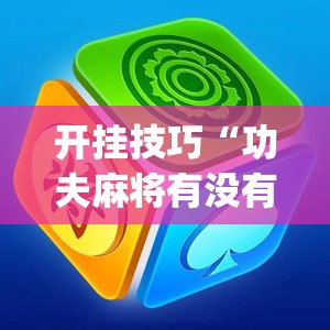 开挂技巧“功夫麻将有没有挂	”开挂(透视)辅助教程