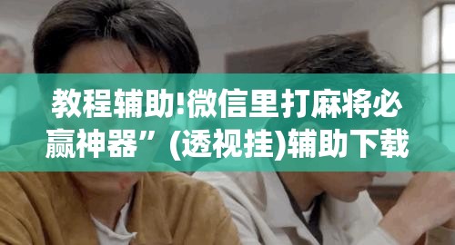 教程辅助!微信里打麻将必赢神器”(透视挂)辅助下载教程
