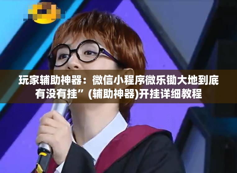 玩家辅助神器：微信小程序微乐锄大地到底有没有挂”(辅助神器)开挂详细教程