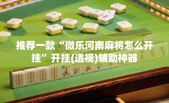 推荐一款“微乐河南麻将怎么开挂	”开挂(透视)辅助神器