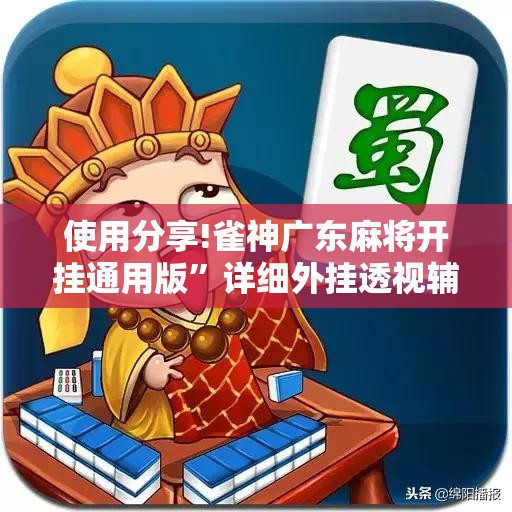 使用分享!雀神广东麻将开挂通用版”详细外挂透视辅助软件教程